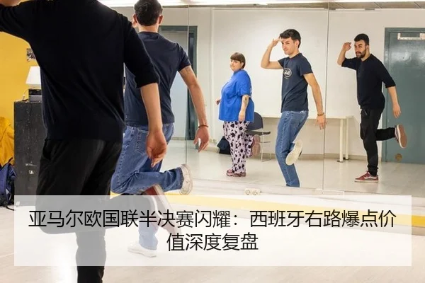 亚马尔欧国联半决赛闪耀：西班牙右路爆点价值深度复盘